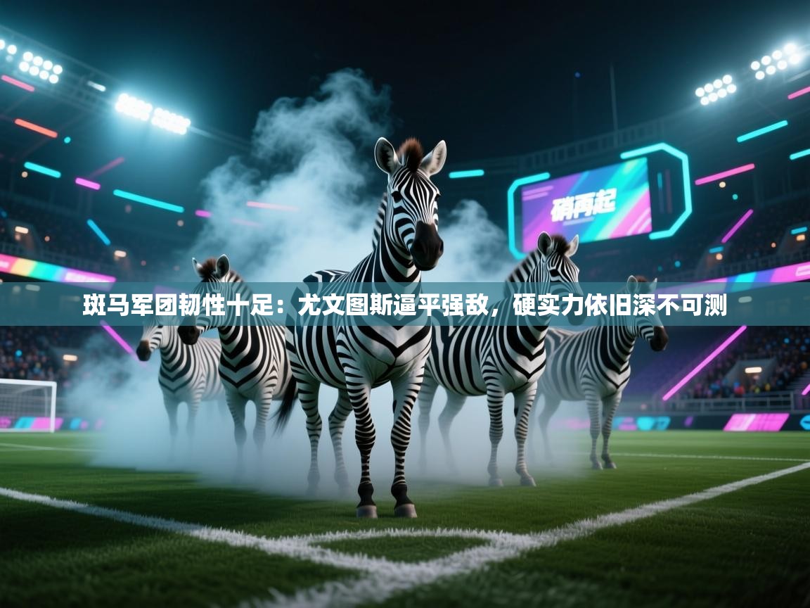 斑马军团韧性十足:尤文图斯逼平强敌,硬实力依旧深不可测 第1张